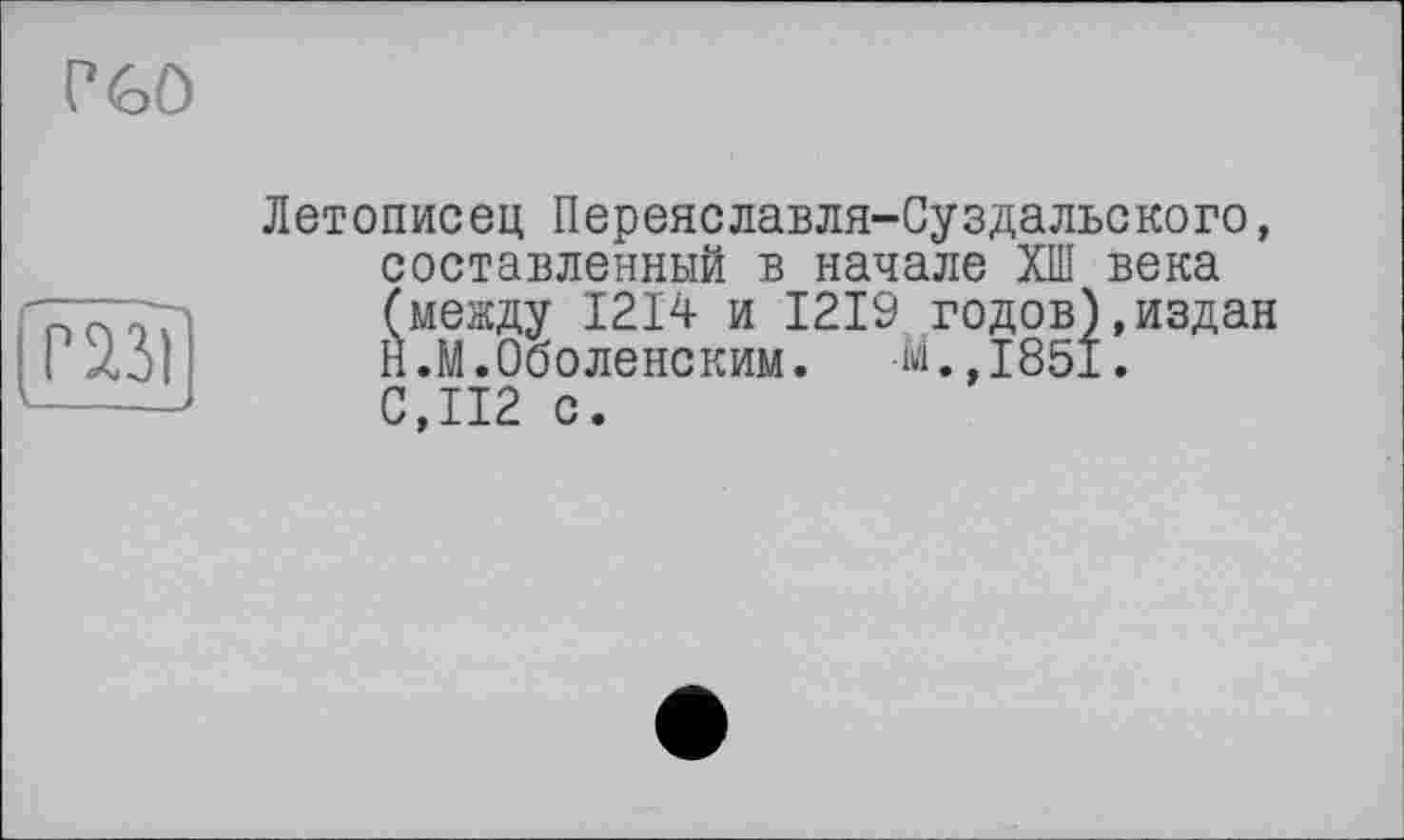 ﻿Г 60
газі t____
Летописец Переяславля-Суздальского, составленный в начале ХШ века (между 1214 и 1219 годов)»издан Н.М.Оболенским. М. 1851. С,П2 с.